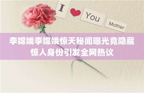 李嫦娥李嫦娥惊天秘闻曝光竟隐藏惊人身份引发全网热议