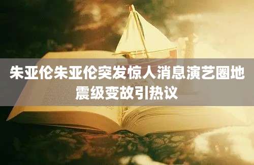 朱亚伦朱亚伦突发惊人消息演艺圈地震级变故引热议