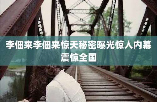 李佃来李佃来惊天秘密曝光惊人内幕震惊全国