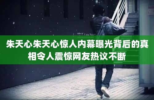 朱天心朱天心惊人内幕曝光背后的真相令人震惊网友热议不断