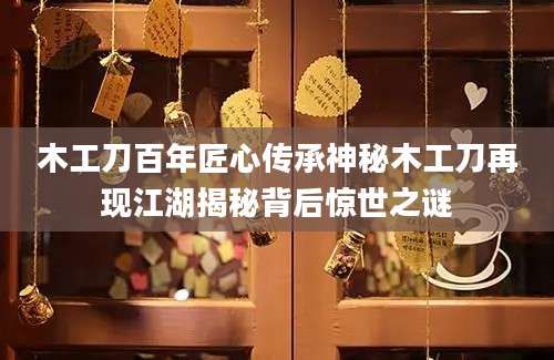 木工刀百年匠心传承神秘木工刀再现江湖揭秘背后惊世之谜