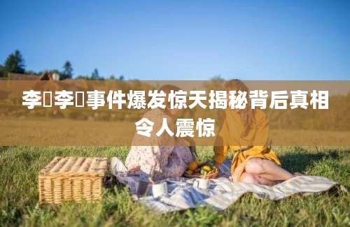 李垚李垚事件爆发惊天揭秘背后真相令人震惊