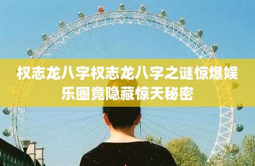 权志龙八字权志龙八字之谜惊爆娱乐圈竟隐藏惊天秘密