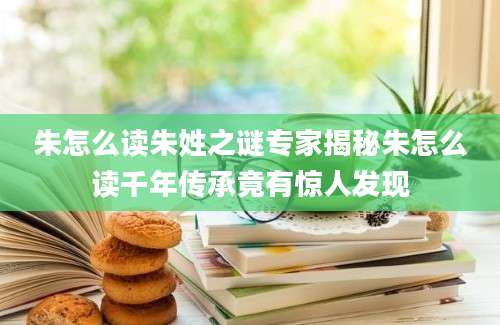 朱怎么读朱姓之谜专家揭秘朱怎么读千年传承竟有惊人发现
