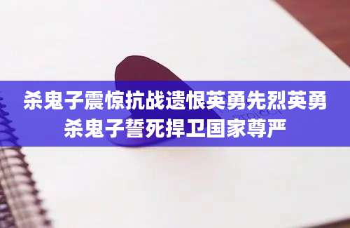杀鬼子震惊抗战遗恨英勇先烈英勇杀鬼子誓死捍卫国家尊严