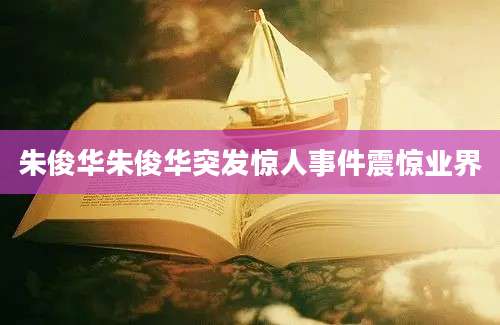 朱俊华朱俊华突发惊人事件震惊业界