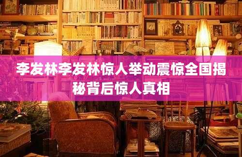 李发林李发林惊人举动震惊全国揭秘背后惊人真相