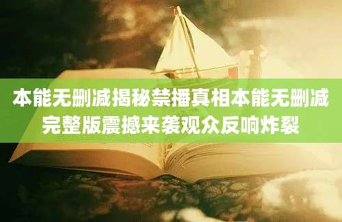 本能无删减揭秘禁播真相本能无删减完整版震撼来袭观众反响炸裂