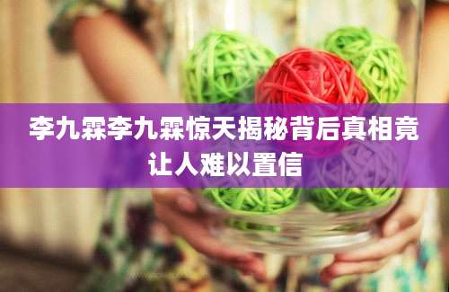 李九霖李九霖惊天揭秘背后真相竟让人难以置信