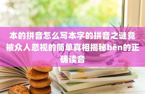 本的拼音怎么写本字的拼音之谜竟被众人忽视的简单真相揭秘běn的正确读音