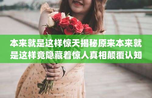 本来就是这样惊天揭秘原来本来就是这样竟隐藏着惊人真相颠覆认知