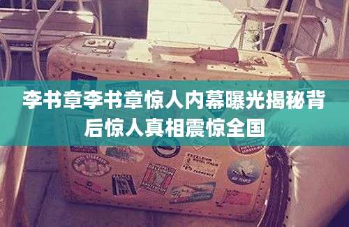 李书章李书章惊人内幕曝光揭秘背后惊人真相震惊全国