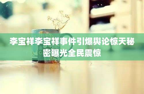 李宝祥李宝祥事件引爆舆论惊天秘密曝光全民震惊
