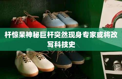 杆惊呆神秘巨杆突然现身专家或将改写科技史