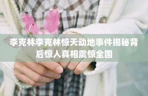 李克林李克林惊天动地事件揭秘背后惊人真相震惊全国