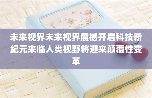 未来视界未来视界震撼开启科技新纪元来临人类视野将迎来颠覆性变革