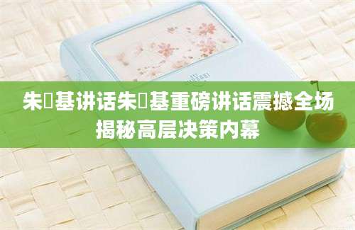 朱镕基讲话朱镕基重磅讲话震撼全场揭秘高层决策内幕