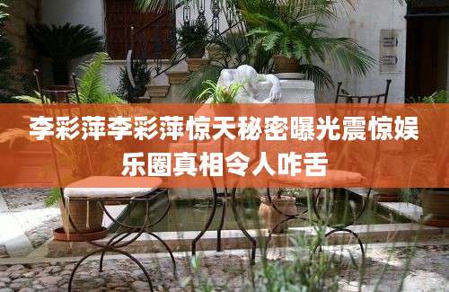 李彩萍李彩萍惊天秘密曝光震惊娱乐圈真相令人咋舌