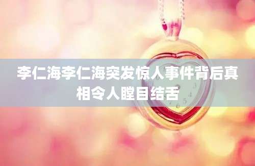 李仁海李仁海突发惊人事件背后真相令人瞠目结舌