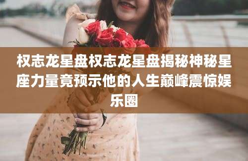 权志龙星盘权志龙星盘揭秘神秘星座力量竟预示他的人生巅峰震惊娱乐圈
