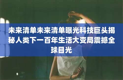 未来清单未来清单曝光科技巨头揭秘人类下一百年生活大变局震撼全球目光