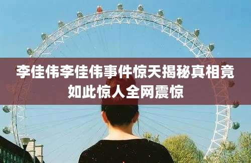 李佳伟李佳伟事件惊天揭秘真相竟如此惊人全网震惊