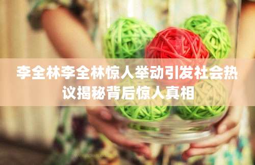 李全林李全林惊人举动引发社会热议揭秘背后惊人真相