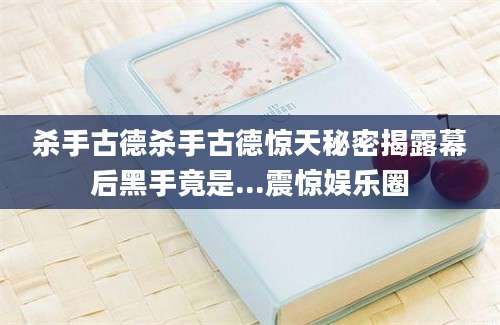 杀手古德杀手古德惊天秘密揭露幕后黑手竟是...震惊娱乐圈