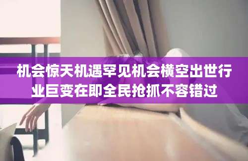 机会惊天机遇罕见机会横空出世行业巨变在即全民抢抓不容错过