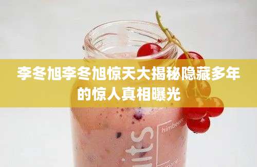 李冬旭李冬旭惊天大揭秘隐藏多年的惊人真相曝光