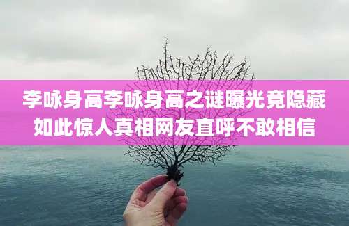 李咏身高李咏身高之谜曝光竟隐藏如此惊人真相网友直呼不敢相信