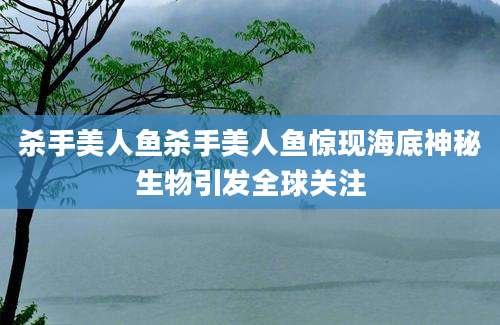 杀手美人鱼杀手美人鱼惊现海底神秘生物引发全球关注