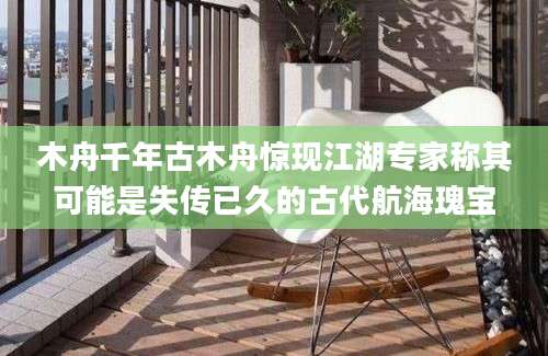 木舟千年古木舟惊现江湖专家称其可能是失传已久的古代航海瑰宝