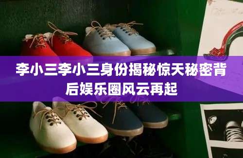 李小三李小三身份揭秘惊天秘密背后娱乐圈风云再起