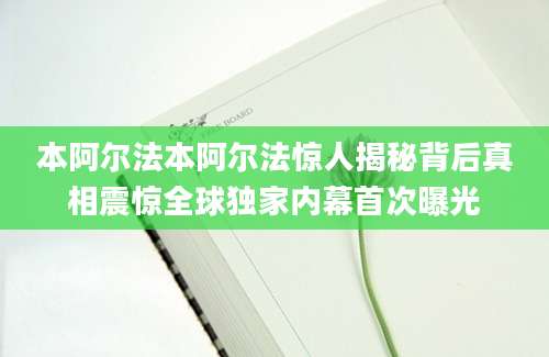 本阿尔法本阿尔法惊人揭秘背后真相震惊全球独家内幕首次曝光