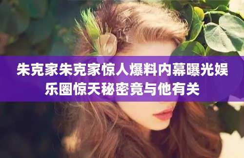 朱克家朱克家惊人爆料内幕曝光娱乐圈惊天秘密竟与他有关