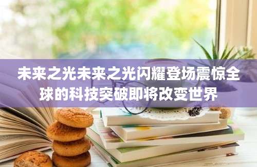 未来之光未来之光闪耀登场震惊全球的科技突破即将改变世界