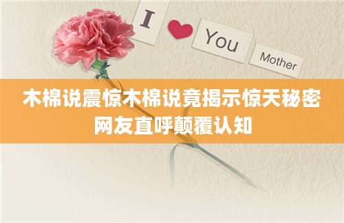 木棉说震惊木棉说竟揭示惊天秘密网友直呼颠覆认知
