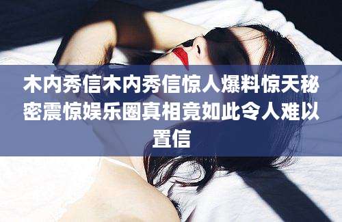木内秀信木内秀信惊人爆料惊天秘密震惊娱乐圈真相竟如此令人难以置信