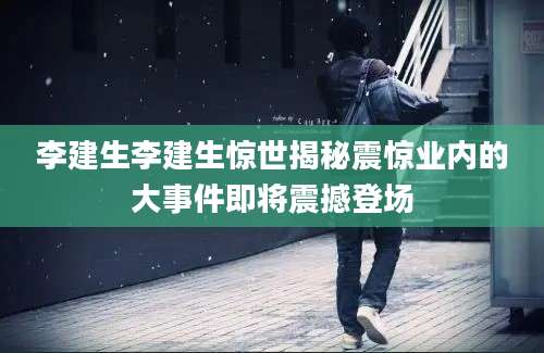李建生李建生惊世揭秘震惊业内的大事件即将震撼登场