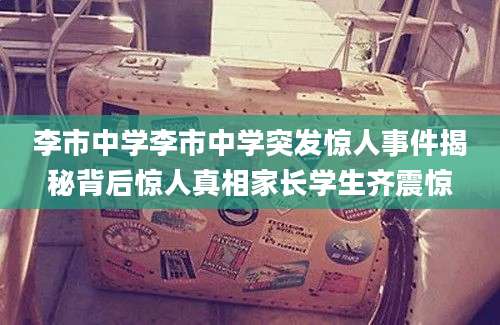 李市中学李市中学突发惊人事件揭秘背后惊人真相家长学生齐震惊