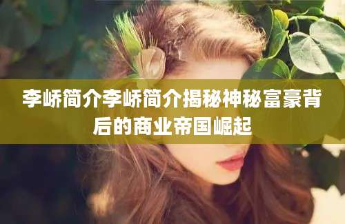 李峤简介李峤简介揭秘神秘富豪背后的商业帝国崛起