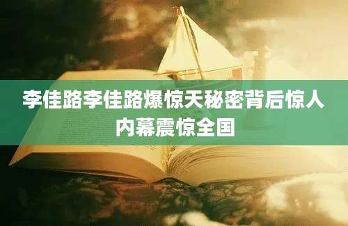 李佳路李佳路爆惊天秘密背后惊人内幕震惊全国