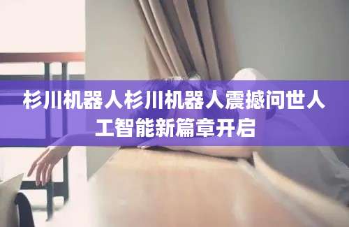 杉川机器人杉川机器人震撼问世人工智能新篇章开启