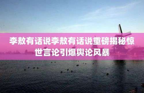 李敖有话说李敖有话说重磅揭秘惊世言论引爆舆论风暴