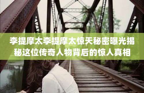 李提摩太李提摩太惊天秘密曝光揭秘这位传奇人物背后的惊人真相