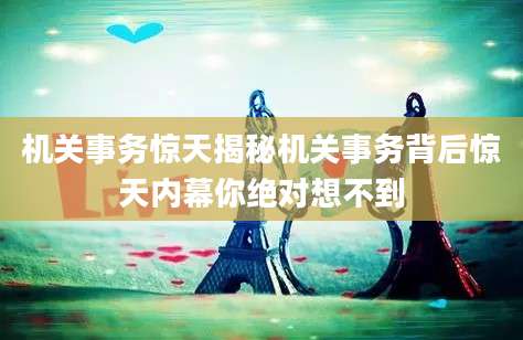 机关事务惊天揭秘机关事务背后惊天内幕你绝对想不到