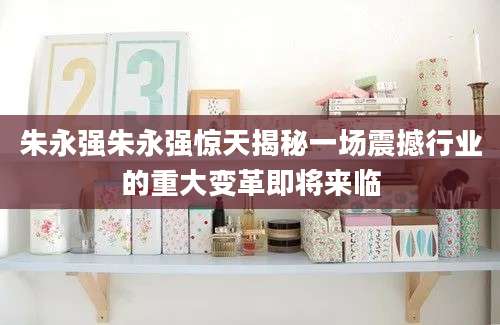 朱永强朱永强惊天揭秘一场震撼行业的重大变革即将来临