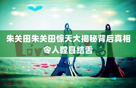 朱关田朱关田惊天大揭秘背后真相令人瞠目结舌