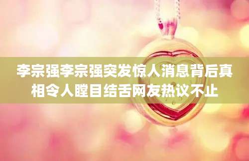 李宗强李宗强突发惊人消息背后真相令人瞠目结舌网友热议不止
